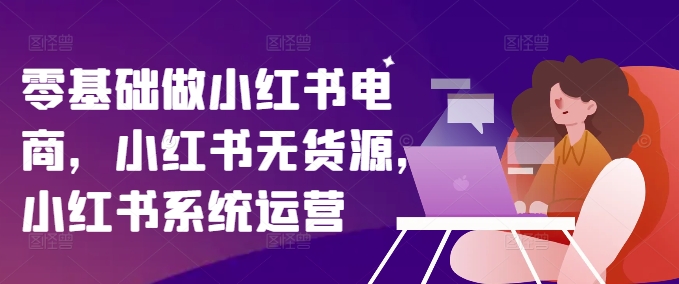 零基础做小红书电商,小红书无货源,小红书系统运营-聚富社