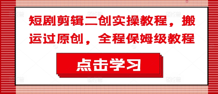 短剧剪辑二创实操教程,搬运过原创,全程保姆级教程-聚富社