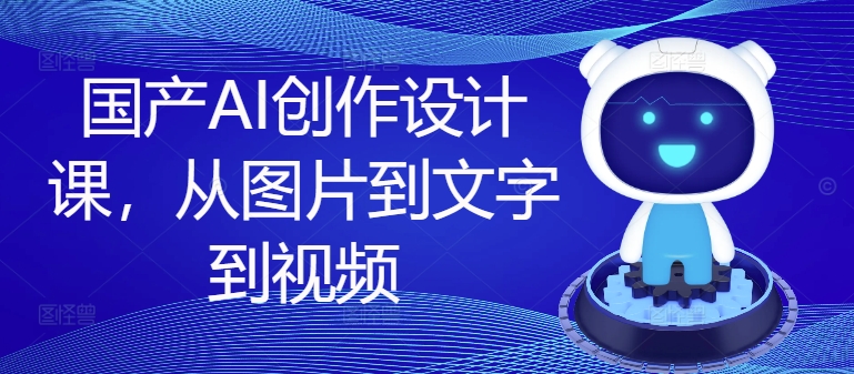 国产AI创作设计课,从图片到文字到视频-聚富社