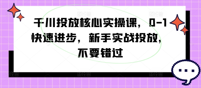千川投放核心实操课,0-1快速进步,新手实战投放,不要错过-聚富社