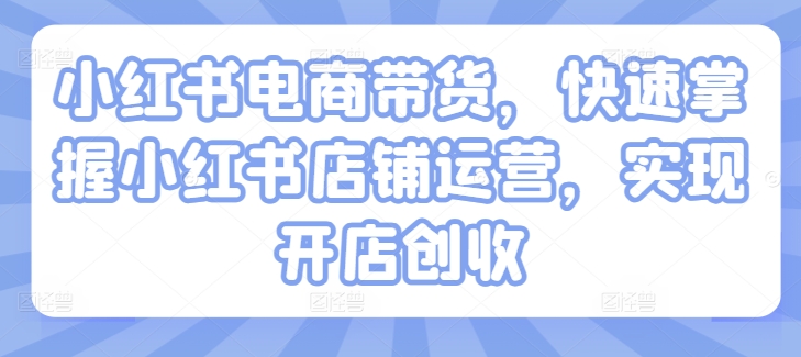 小红书电商带货,快速掌握小红书店铺运营,实现开店创收-聚富社