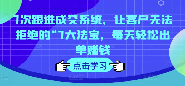 7次跟进成交系统,让客户无法拒绝的“7大法宝,每天轻松出单赚钱-聚富社
