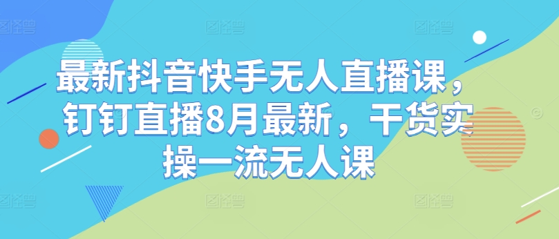 最新抖音快手无人直播课,钉钉直播8月最新,干货实操一流无人课-聚富社