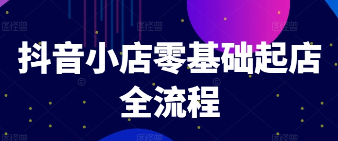 抖音小店零基础起店全流程，快速打造单品爆款技巧、商品卡引流模式与推流算法等-聚富社