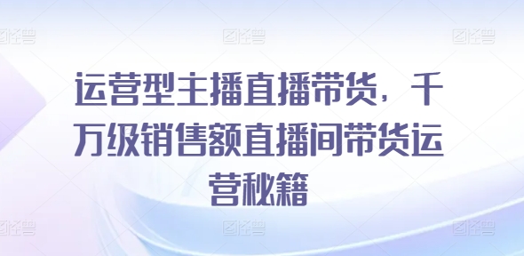 运营型主播直播带货,千万级销售额直播间带货运营秘籍-聚富社