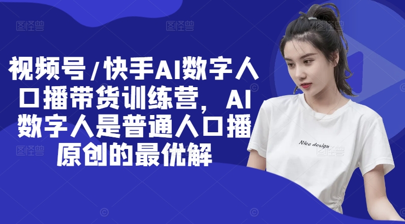 视频号/快手AI数字人口播带货训练营,AI数字人是普通人口播原创的最优解-聚富社