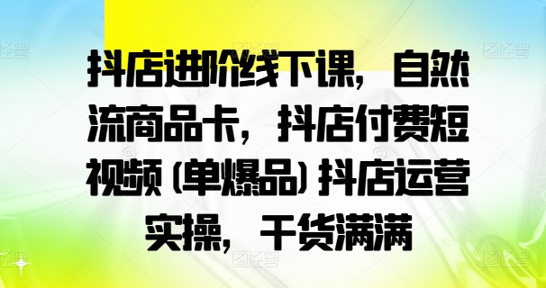 抖店进阶线下课,自然流商品卡,抖店付费短视频(单爆品)抖店运营实操,干货满满-聚富社