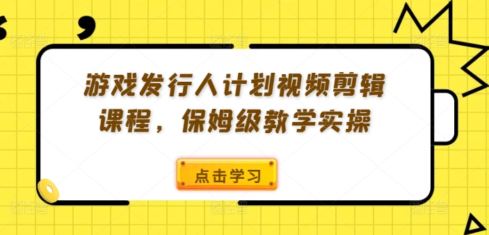 游戏发行人计划视频剪辑课程,保姆级教学实操-聚富社