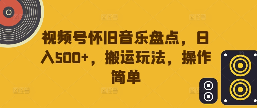 视频号怀旧音乐盘点,日入500+,搬运玩法,操作简单【揭秘】-聚富社