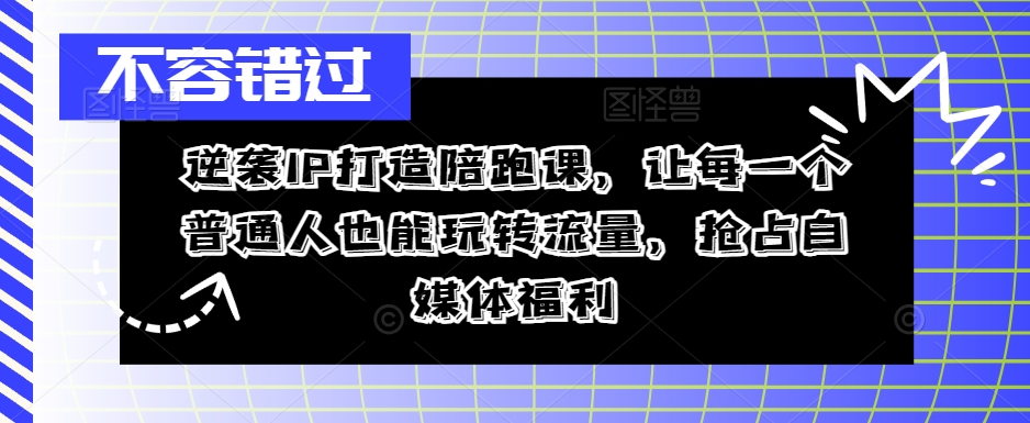 逆袭IP打造陪跑课,让每一个普通人也能玩转流量,抢占自媒体福利-聚富社