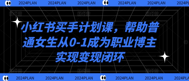 小红书买手计划课,帮助普通女生从0-1成为职业博主实现变现闭环-聚富社