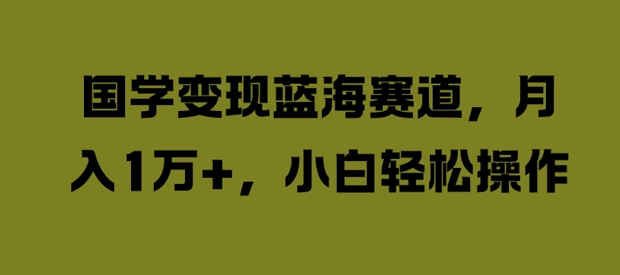 国学变现蓝海赛道,月入1W+,小白轻松操作【揭秘】-聚富社