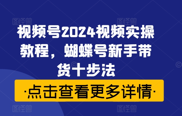 视频号2024视频实操教程,蝴蝶号新手带货十步法-聚富社