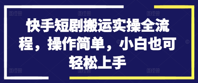 快手短剧搬运实操全流程,操作简单,小白也可轻松上手-聚富社