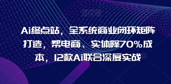 Ai终点站,全系统商业闭环矩阵打造,帮电商、实体降70%成本,12款Ai联合深度实战【0906更新】-聚富社
