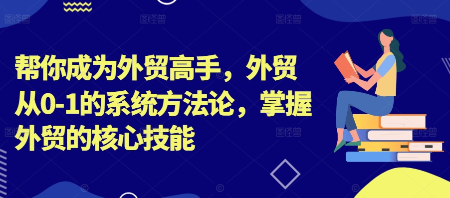帮你成为外贸高手,外贸从0-1的系统方法论,掌握外贸的核心技能-聚富社