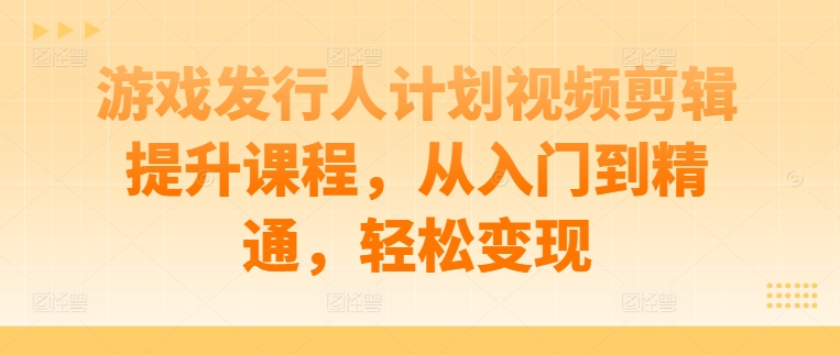 游戏发行人计划视频剪辑提升课程，从入门到精通，轻松变现-聚富社