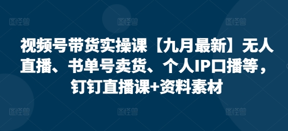 视频号带货实操课【九月最新】无人直播、书单号卖货、个人IP口播等,钉钉直播课+资料素材-聚富社