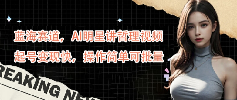 蓝海赛道,AI明星讲哲理视频,起号变现快,操作简单可批量【揭秘】-聚富社