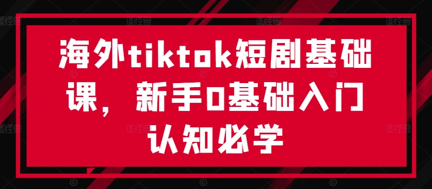海外tiktok短剧基础课,新手0基础入门认知必学-聚富社