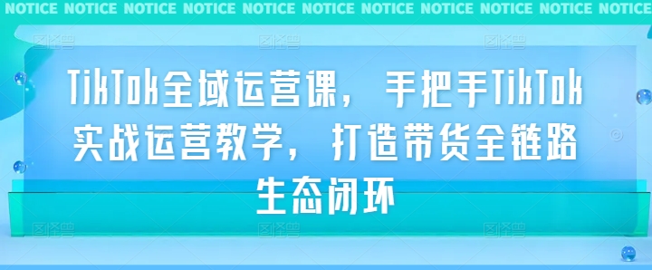TikTok全域运营课,手把手TikTok实战运营教学,打造带货全链路生态闭环-聚富社