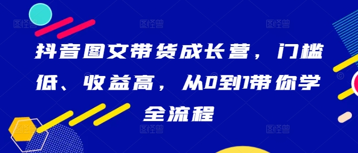 抖音图文带货成长营,门槛低、收益高,从0到1带你学全流程-聚富社