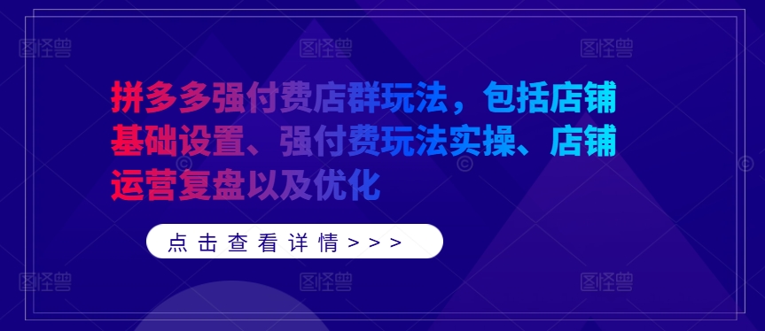 拼多多强付费店群玩法,包括店铺基础设置、强付费玩法实操、店铺运营复盘以及优化-聚富社