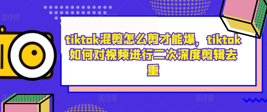tiktok混剪怎么剪才能爆,tiktok如何对视频进行二次深度剪辑去重-聚富社