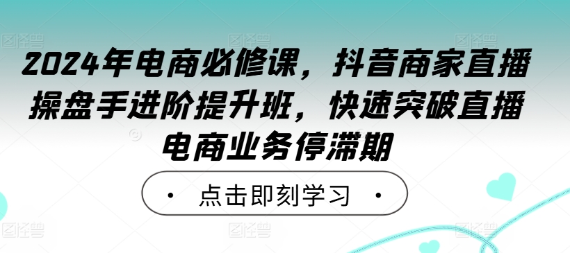 2024年电商必修课,抖音商家直播操盘手进阶提升班,快速突破直播电商业务停滞期-聚富社