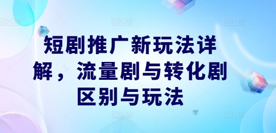 短剧推广新玩法详解,流量剧与转化剧区别与玩法-聚富社