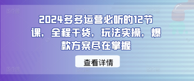 2024多多运营必听的12节课,全程干货,玩法实操,爆款方案尽在掌握-聚富社