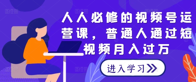 人人必修的视频号运营课,普通人通过短视频月入过万-聚富社