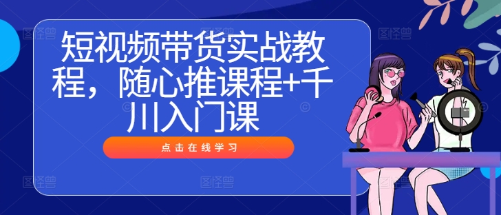 短视频带货实战教程,随心推课程+千川入门课-聚富社