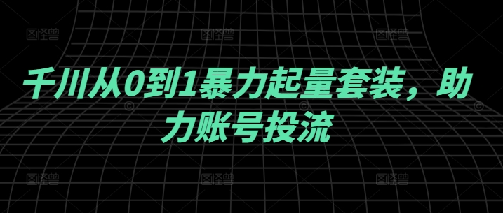 千川从0到1暴力起量套装,助力账号投流-聚富社