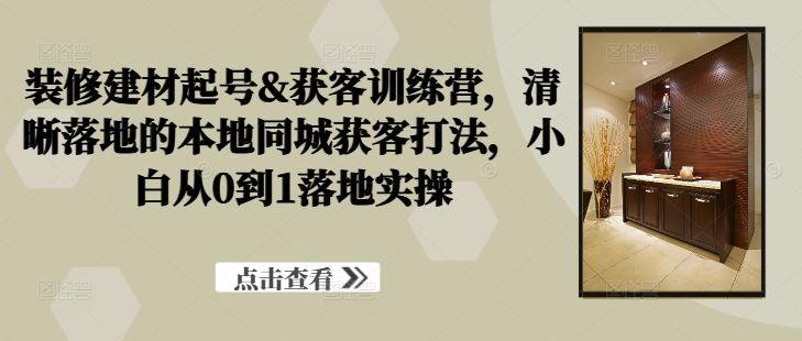 装修建材起号&获客训练营,清晰落地的本地同城获客打法,小白从0到1落地实操-聚富社
