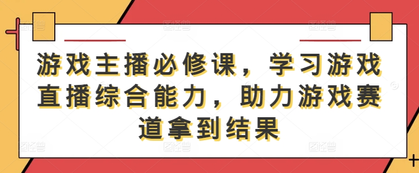 游戏主播必修课,学习游戏直播综合能力,助力游戏赛道拿到结果-聚富社