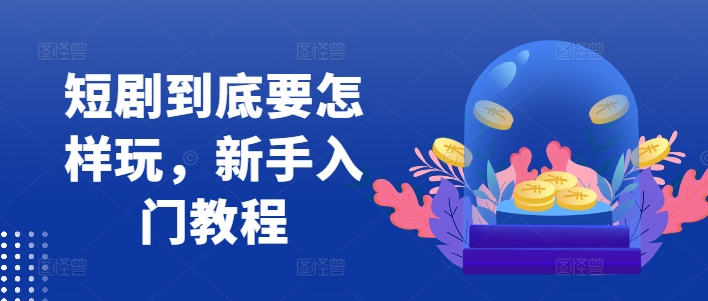 短剧到底要怎样玩,新手入门教程-聚富社