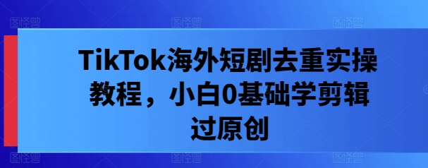 TikTok海外短剧去重实操教程,小白0基础学剪辑过原创-聚富社