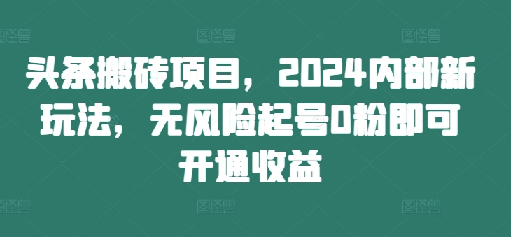 头条搬砖项目,2024内部新玩法,无风险起号0粉即可开通收益-聚富社