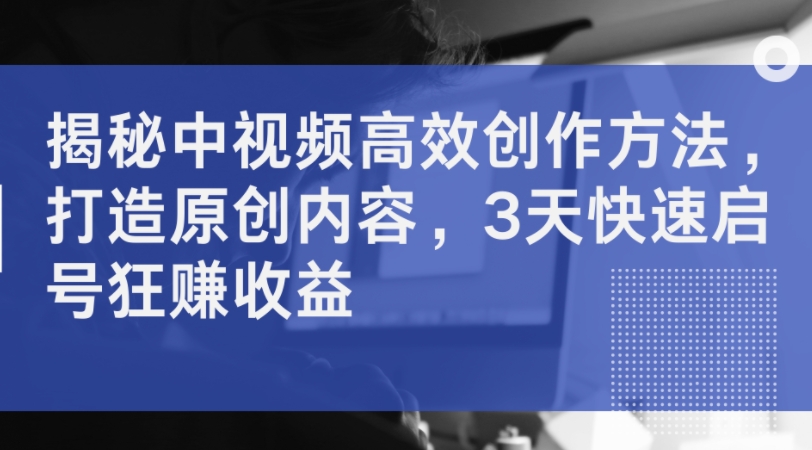 揭秘中视频高效创作方法,打造原创内容,3天快速启号狂赚收益-聚富社