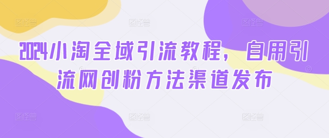 2024小淘全域引流教程,自用引流网创粉方法渠道发布-聚富社