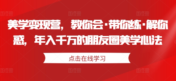 美学变现营,教你会·带你练·解你惑,年入千万的朋友圈美学心法-聚富社