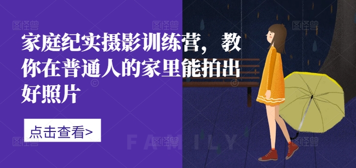 家庭纪实摄影训练营,教你在普通人的家里能拍出好照片-聚富社