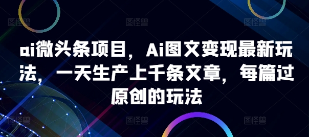 ai微头条项目,Ai图文变现最新玩法,一天生产上千条文章,每篇过原创的玩法-聚富社