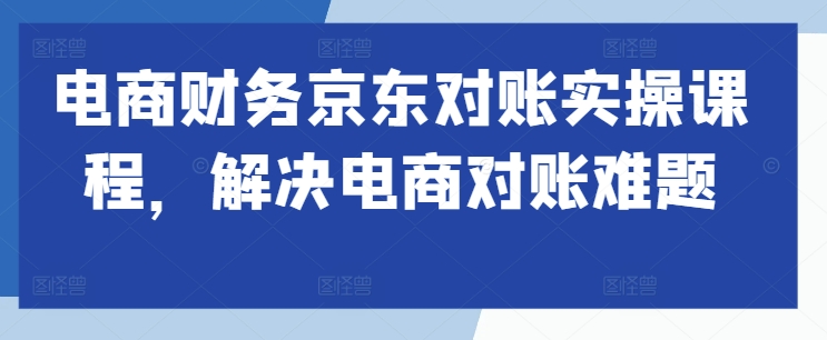 电商财务京东对账实操课程,解决电商对账难题-聚富社