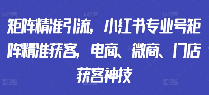 矩阵精准引流，小红书专业号矩阵精准获客，电商、微商、门店获客神技-聚富社