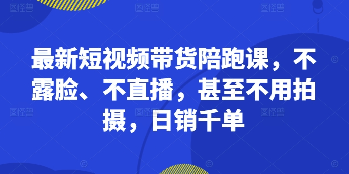 最新短视频带货陪跑课,不露脸、不直播,甚至不用拍摄,日销千单-聚富社