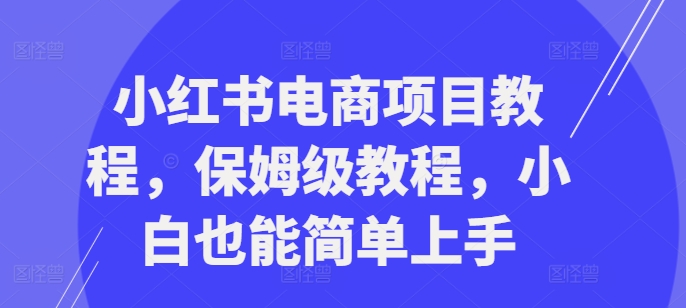 小红书电商项目教程,保姆级教程,小白也能简单上手-聚富社