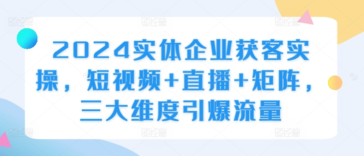 2024实体企业获客实操,短视频+直播+矩阵,三大维度引爆流量-聚富社