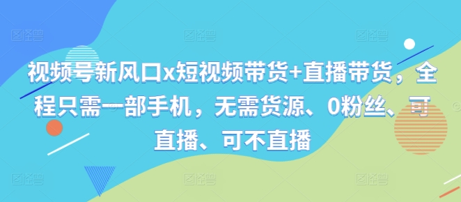 视频号新风口x短视频带货+直播带货,全程只需一部手机,无需货源、0粉丝、可直播、可不直播-聚富社